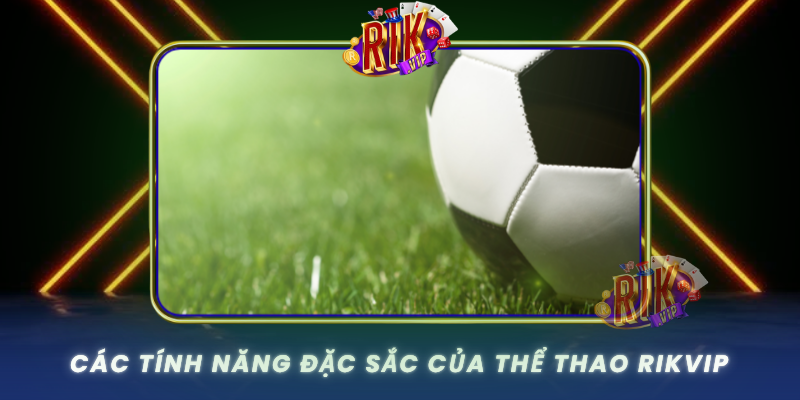 Thể Thao RIKVIP – Trải Nghiệm Cược Thể Thao Chuyên Nghiệp 2 Cac Tinh Nang Dac Sac Cua The Thao Rikvip