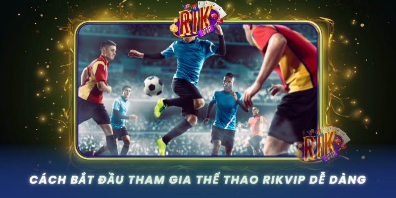 Thể Thao RIKVIP – Trải Nghiệm Cược Thể Thao Chuyên Nghiệp 3 Cach Bat Dau Tham Gia The Thao Rikvip De Dang