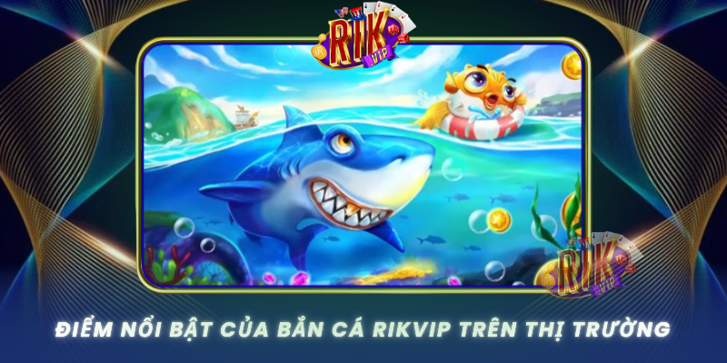 Bắn Cá RIKVIP – Trải Nghiệm Săn Cá Đỉnh Nhất Hiện Nay 1 Diem Noi Bat Cua Ban Ca Rikvip Tren Thi Truong