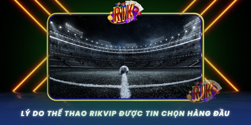 Thể Thao RIKVIP – Trải Nghiệm Cược Thể Thao Chuyên Nghiệp 1 Ly Do The Thao Rikvip Duoc Tin Chon Hang Dau