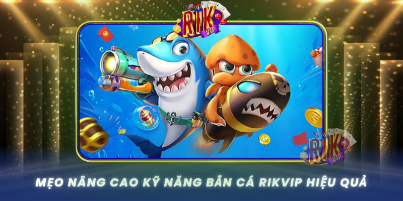 Bắn Cá RIKVIP – Trải Nghiệm Săn Cá Đỉnh Nhất Hiện Nay 3 Meo Nang Cao Ky Nang Ban Ca Rikvip Hieu Qua