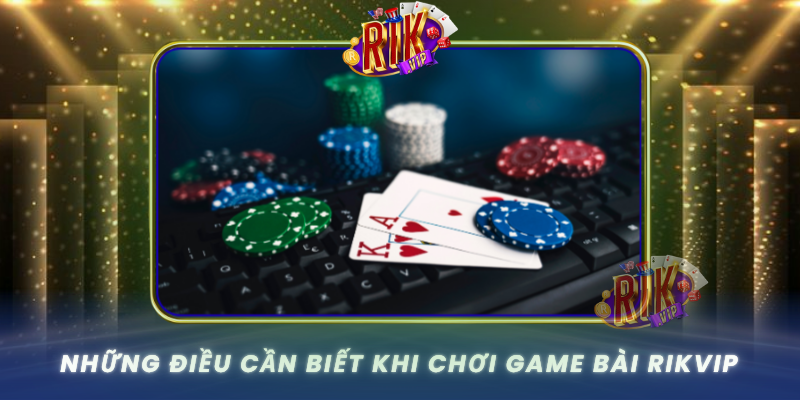 Game Bài RIKVIP – Đẳng Cấp Chơi Bài Online Thế Hệ Mới 3 Nhung Dieu Can Biet Khi Choi Game Bai Rikvip